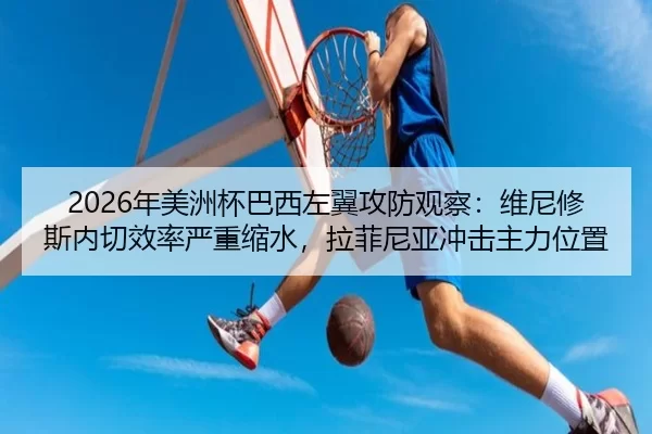 2026年美洲杯巴西左翼攻防观察：维尼修斯内切效率严重缩水，拉菲尼亚冲击主力位置